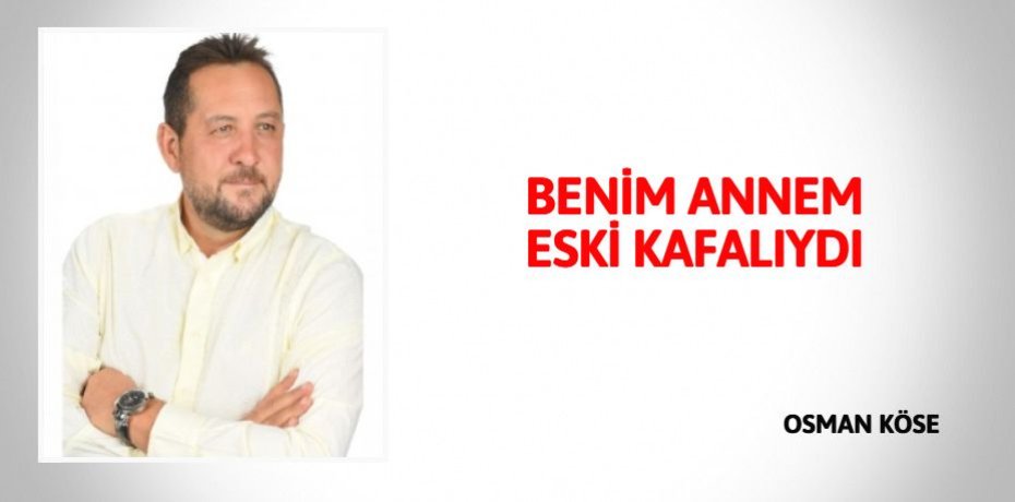 BENİM ANNEM ESKİ KAFALIYDI