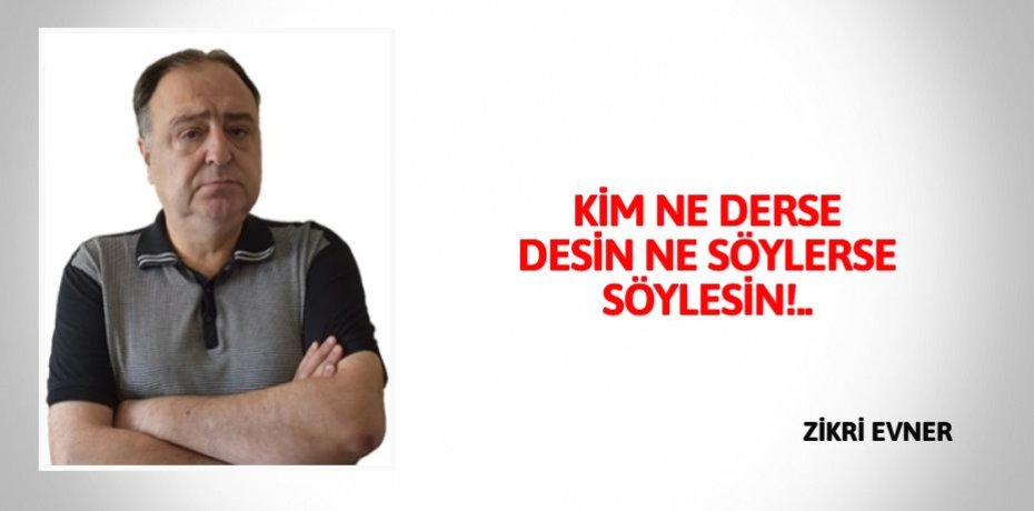 KİM NE DERSE DESİN  NE SÖYLERSE SÖYLESİN!..