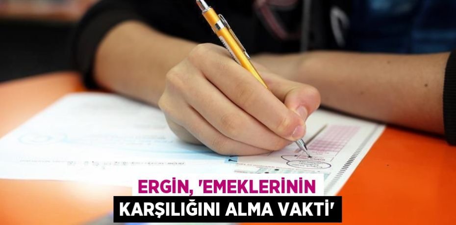 ERGİN, “EMEKLERİNİN KARŞILIĞINI ALMA VAKTİ”
