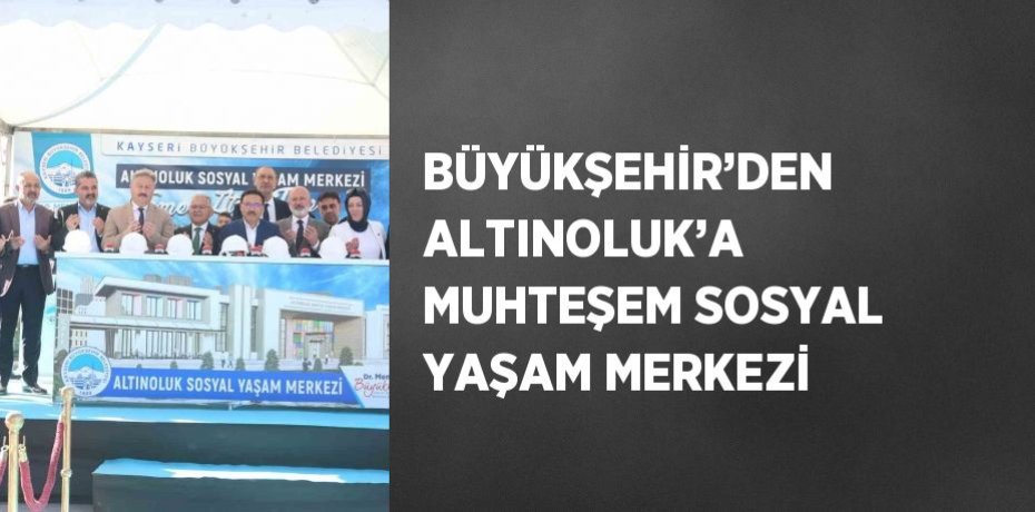 BÜYÜKŞEHİR’DEN ALTINOLUK’A MUHTEŞEM SOSYAL YAŞAM MERKEZİ