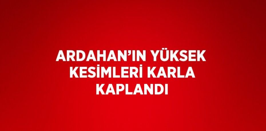 ARDAHAN’IN YÜKSEK KESİMLERİ KARLA KAPLANDI