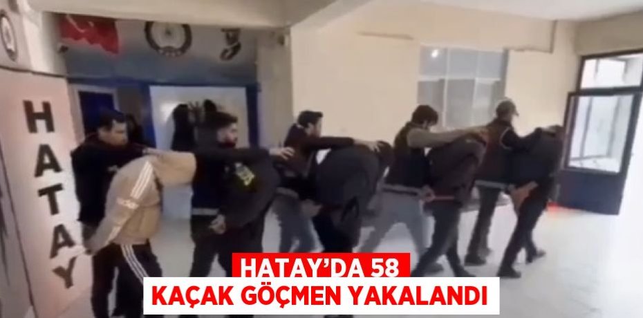 HATAY’DA 58 KAÇAK GÖÇMEN YAKALANDI
