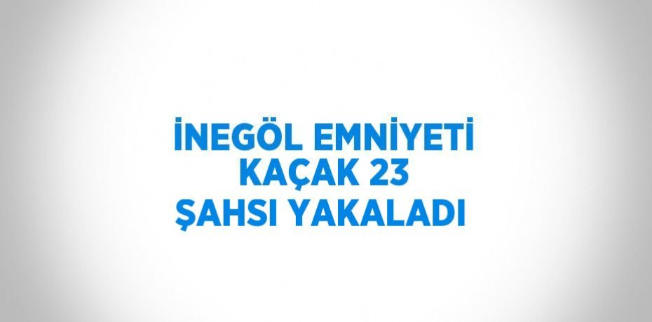 İNEGÖL EMNİYETİ KAÇAK 23 ŞAHSI YAKALADI
