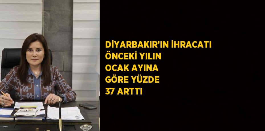 DİYARBAKIR’IN İHRACATI ÖNCEKİ YILIN OCAK AYINA GÖRE YÜZDE 37 ARTTI