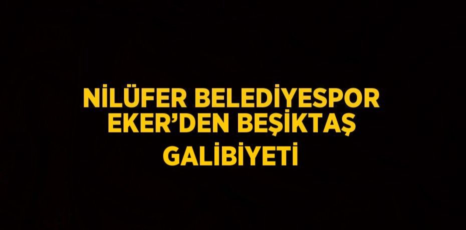 NİLÜFER BELEDİYESPOR EKER’DEN BEŞİKTAŞ GALİBİYETİ