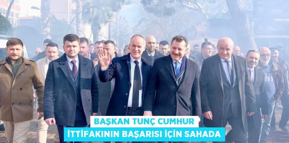 BAŞKAN TUNÇ CUMHUR İTTİFAKININ BAŞARISI İÇİN SAHADA