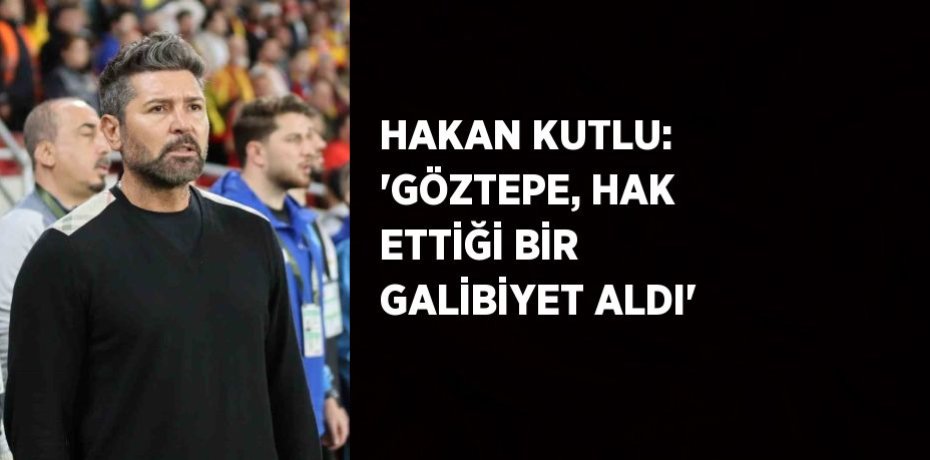 HAKAN KUTLU: 'GÖZTEPE, HAK ETTİĞİ BİR GALİBİYET ALDI'
