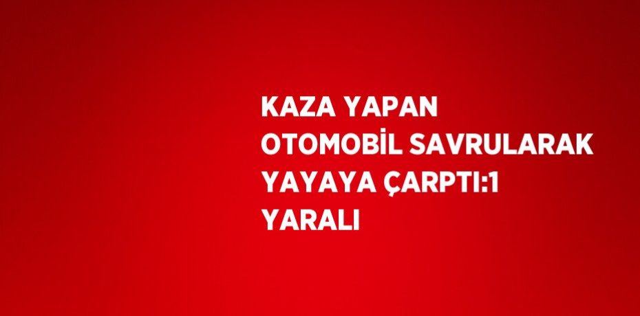 KAZA YAPAN OTOMOBİL SAVRULARAK YAYAYA ÇARPTI:1 YARALI