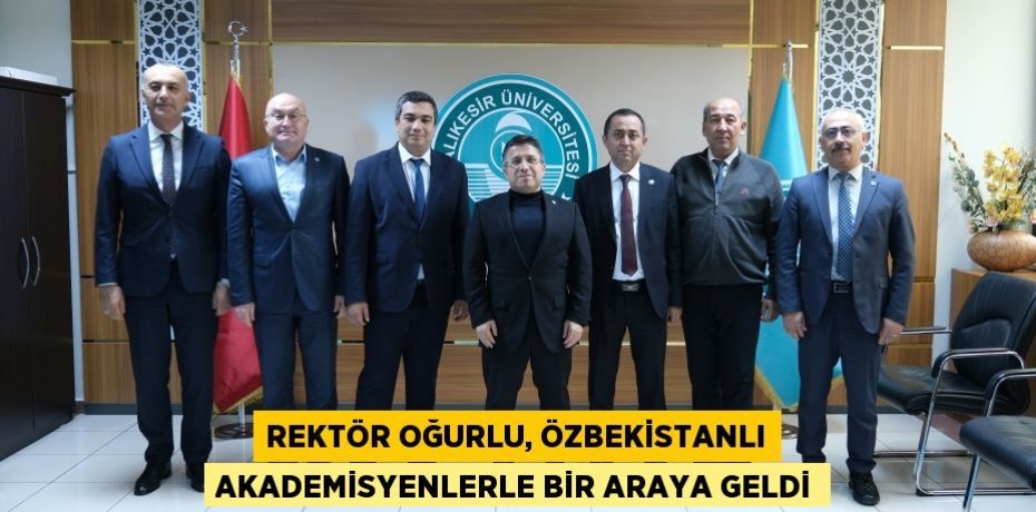 REKTÖR OĞURLU, ÖZBEKİSTANLI AKADEMİSYENLERLE BİR ARAYA GELDİ