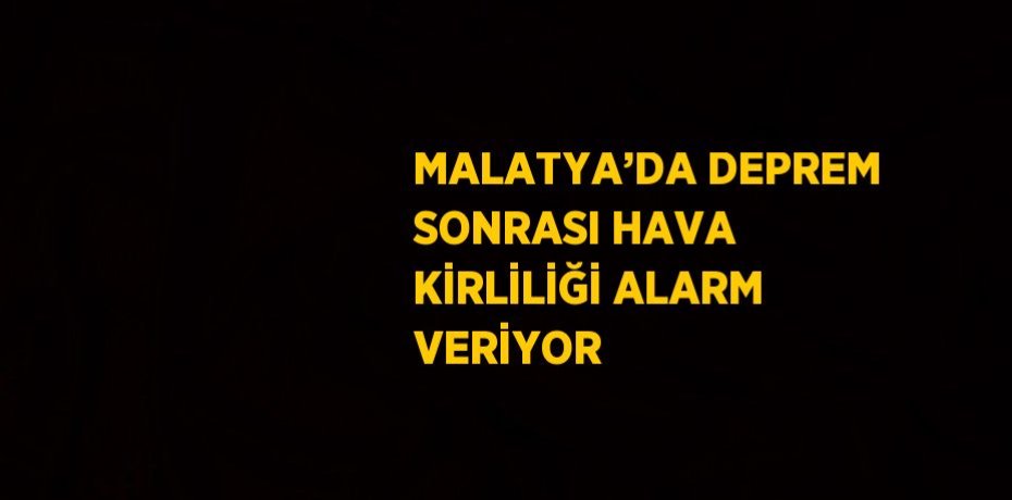 MALATYA’DA DEPREM SONRASI HAVA KİRLİLİĞİ ALARM VERİYOR