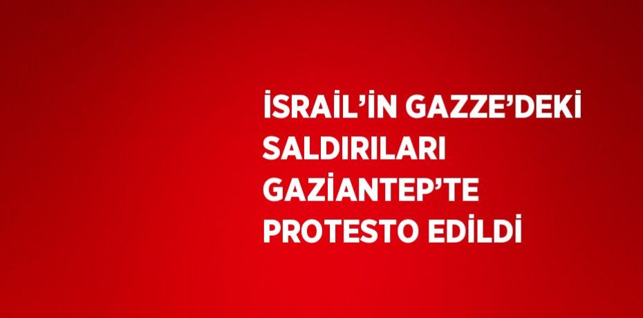 İSRAİL’İN GAZZE’DEKİ SALDIRILARI GAZİANTEP’TE PROTESTO EDİLDİ