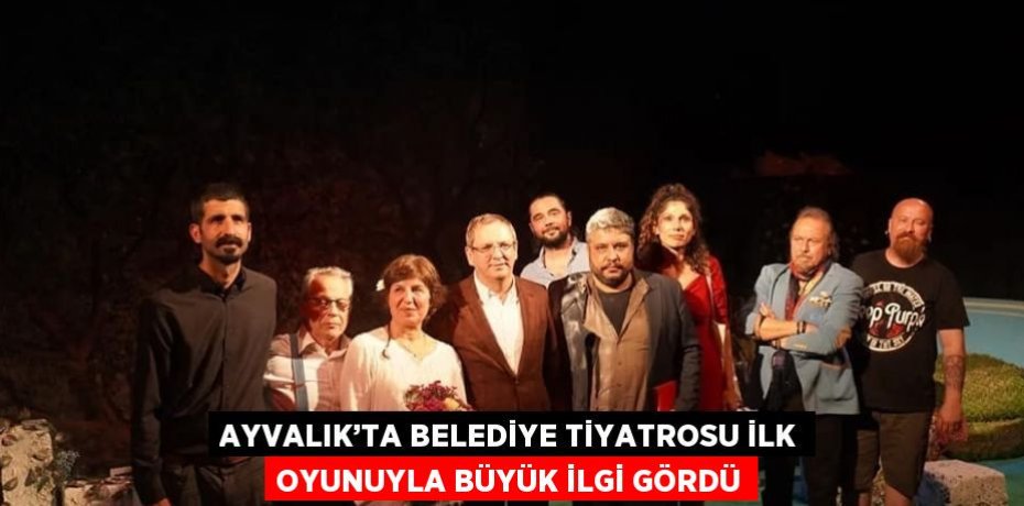 AYVALIK’TA BELEDİYE TİYATROSU İLK OYUNUYLA BÜYÜK İLGİ GÖRDÜ