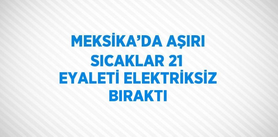 MEKSİKA’DA AŞIRI SICAKLAR 21 EYALETİ ELEKTRİKSİZ BIRAKTI