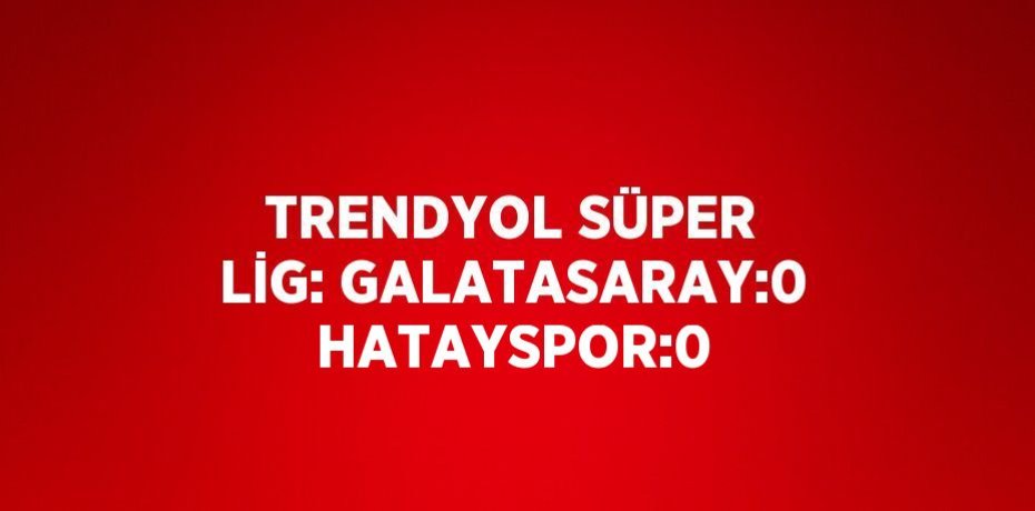 TRENDYOL SÜPER LİG: GALATASARAY:0 HATAYSPOR:0