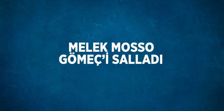 MELEK MOSSO GÖMEÇ’İ SALLADI