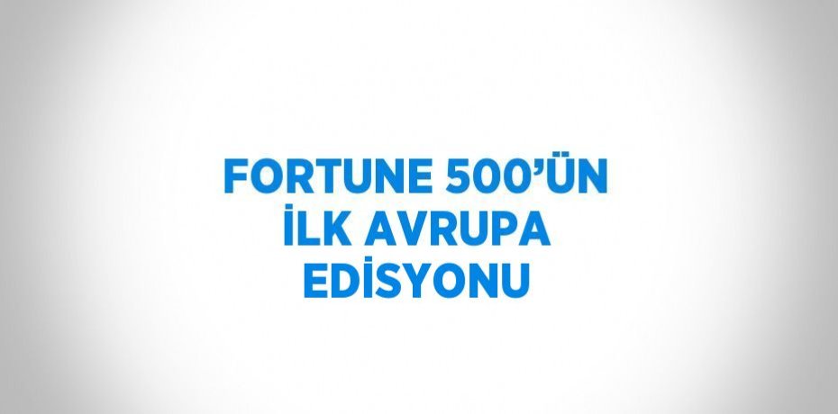 FORTUNE 500’ÜN İLK AVRUPA EDİSYONU