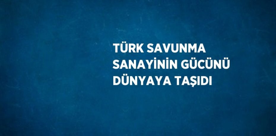 TÜRK SAVUNMA SANAYİNİN GÜCÜNÜ DÜNYAYA TAŞIDI