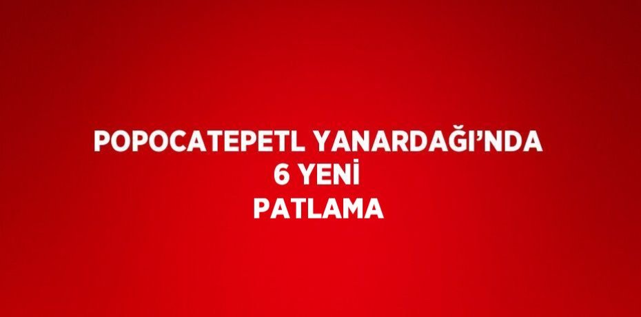 POPOCATEPETL YANARDAĞI’NDA 6 YENİ PATLAMA