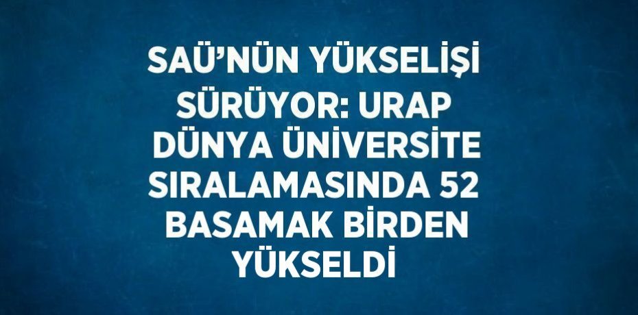 SAÜ’NÜN YÜKSELİŞİ SÜRÜYOR: URAP DÜNYA ÜNİVERSİTE SIRALAMASINDA 52 BASAMAK BİRDEN YÜKSELDİ