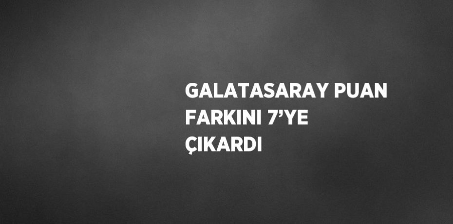 GALATASARAY PUAN FARKINI 7’YE ÇIKARDI