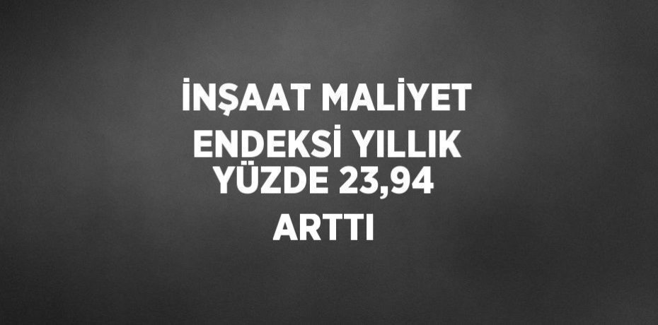 İNŞAAT MALİYET ENDEKSİ YILLIK YÜZDE 23,94 ARTTI