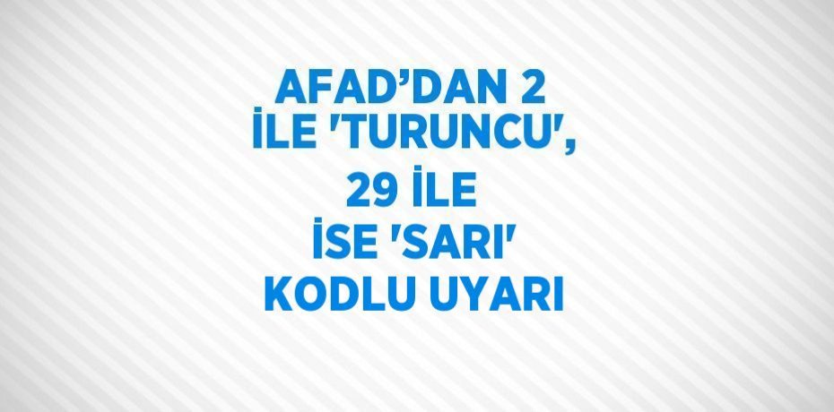 AFAD’DAN 2 İLE 'TURUNCU', 29 İLE İSE 'SARI' KODLU UYARI