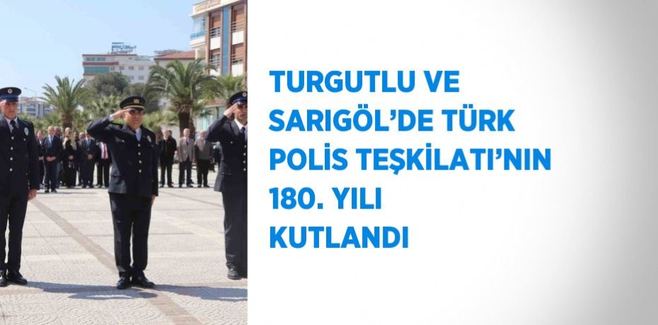 TURGUTLU VE SARIGÖL’DE TÜRK POLİS TEŞKİLATI’NIN 180. YILI KUTLANDI