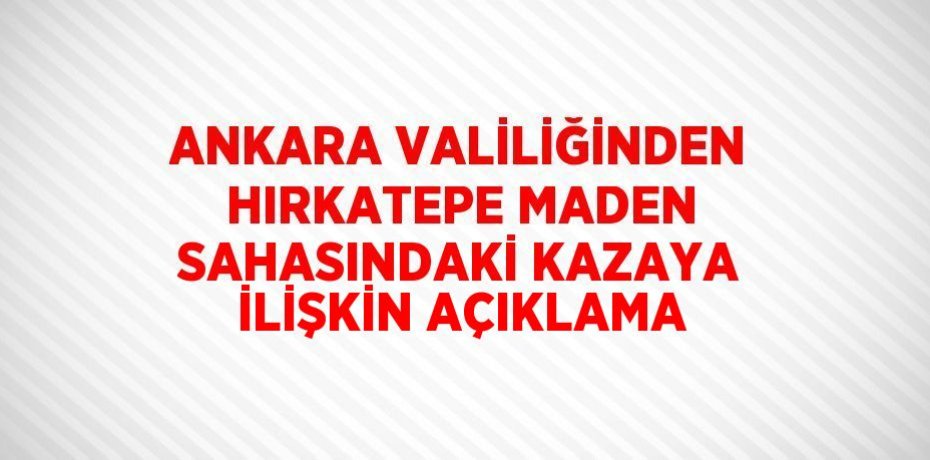 ANKARA VALİLİĞİNDEN HIRKATEPE MADEN SAHASINDAKİ KAZAYA İLİŞKİN AÇIKLAMA