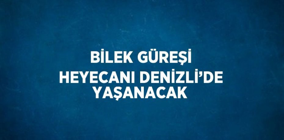 BİLEK GÜREŞİ HEYECANI DENİZLİ’DE YAŞANACAK