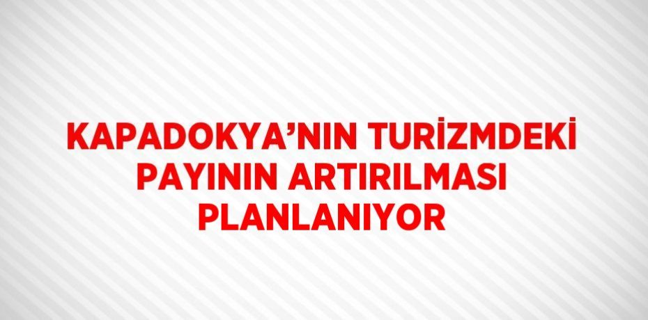 KAPADOKYA’NIN TURİZMDEKİ PAYININ ARTIRILMASI PLANLANIYOR