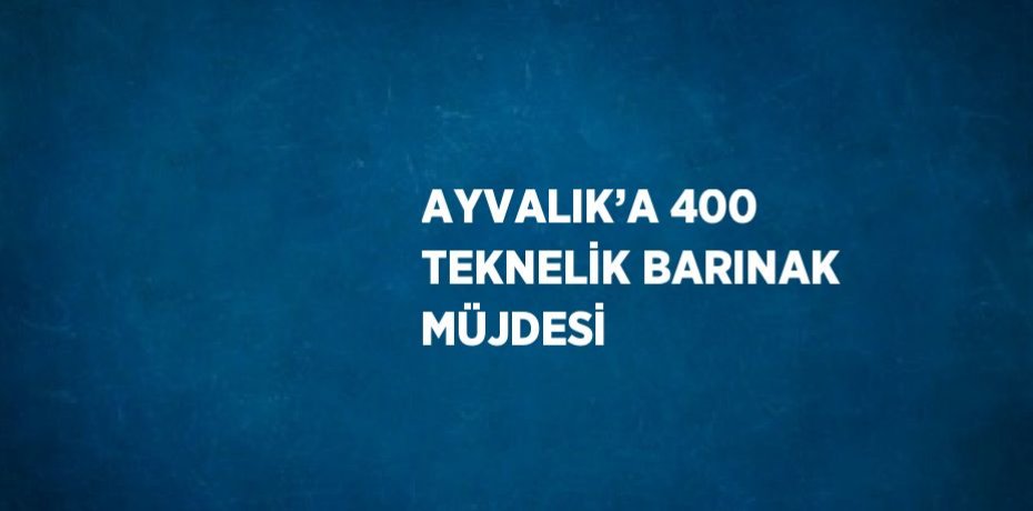 AYVALIK’A 400 TEKNELİK BARINAK MÜJDESİ
