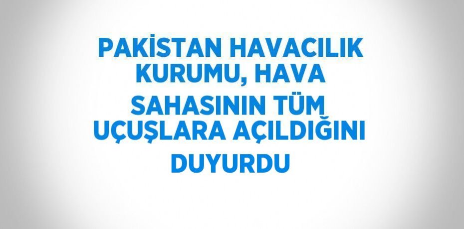 PAKİSTAN HAVACILIK KURUMU, HAVA SAHASININ TÜM UÇUŞLARA AÇILDIĞINI DUYURDU
