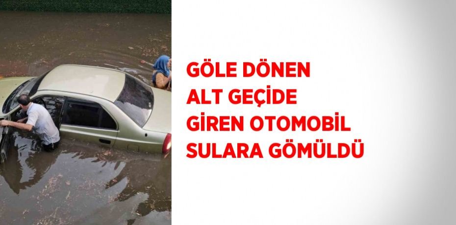 GÖLE DÖNEN ALT GEÇİDE GİREN OTOMOBİL SULARA GÖMÜLDÜ