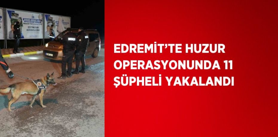 EDREMİT’TE HUZUR OPERASYONUNDA 11 ŞÜPHELİ YAKALANDI