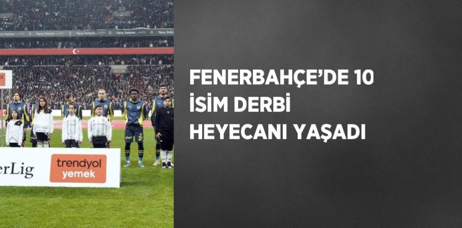 FENERBAHÇE’DE 10 İSİM DERBİ HEYECANI YAŞADI