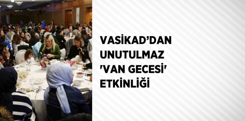 VASİKAD’DAN UNUTULMAZ 'VAN GECESİ' ETKİNLİĞİ
