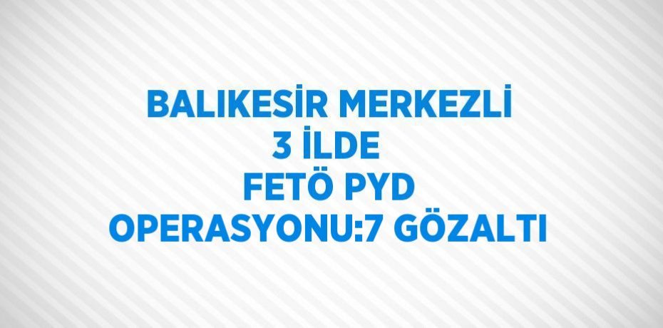 BALIKESİR MERKEZLİ 3 İLDE FETÖ PYD OPERASYONU:7 GÖZALTI