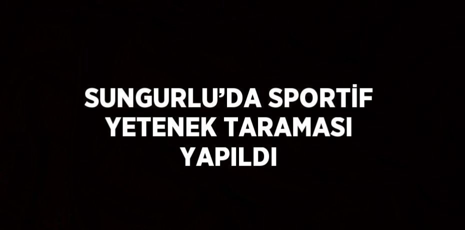 SUNGURLU’DA SPORTİF YETENEK TARAMASI YAPILDI
