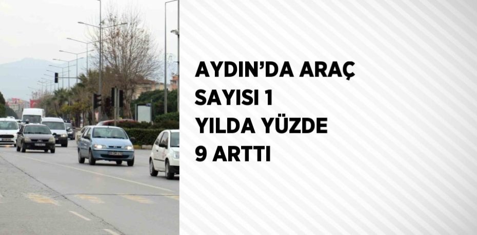 AYDIN’DA ARAÇ SAYISI 1 YILDA YÜZDE 9 ARTTI