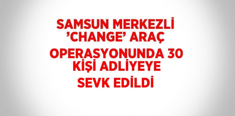 SAMSUN MERKEZLİ ’CHANGE’ ARAÇ OPERASYONUNDA 30 KİŞİ ADLİYEYE SEVK EDİLDİ