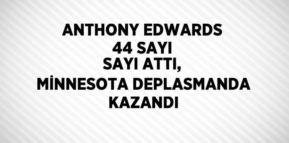 ANTHONY EDWARDS 44 SAYI SAYI ATTI, MİNNESOTA DEPLASMANDA KAZANDI