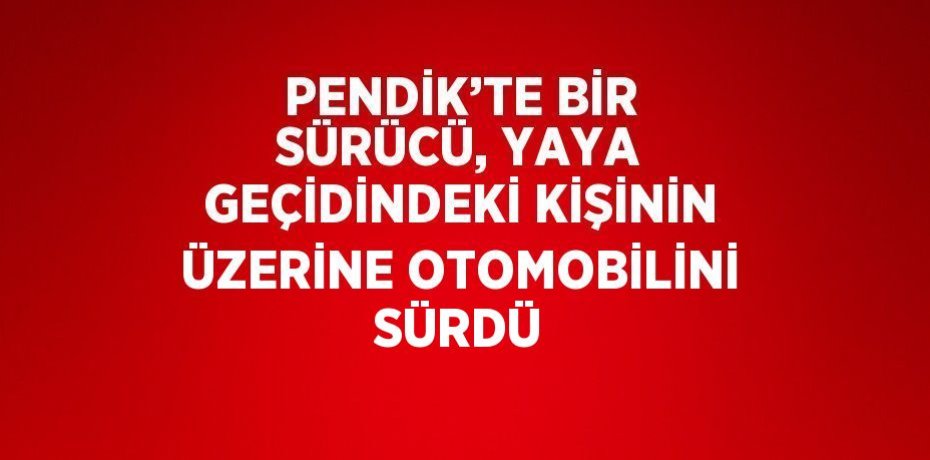 PENDİK’TE BİR SÜRÜCÜ, YAYA GEÇİDİNDEKİ KİŞİNİN ÜZERİNE OTOMOBİLİNİ SÜRDÜ