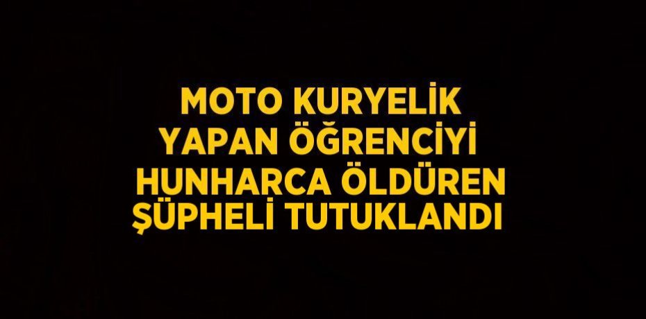MOTO KURYELİK YAPAN ÖĞRENCİYİ HUNHARCA ÖLDÜREN ŞÜPHELİ TUTUKLANDI