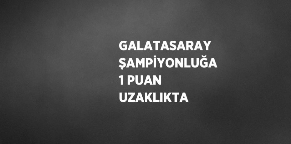 GALATASARAY ŞAMPİYONLUĞA 1 PUAN UZAKLIKTA