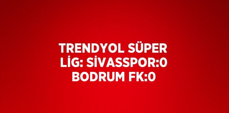 TRENDYOL SÜPER LİG: SİVASSPOR:0 BODRUM FK:0