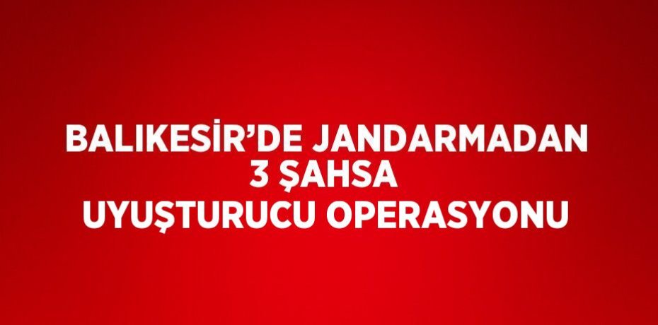 BALIKESİR’DE JANDARMADAN 3 ŞAHSA UYUŞTURUCU OPERASYONU