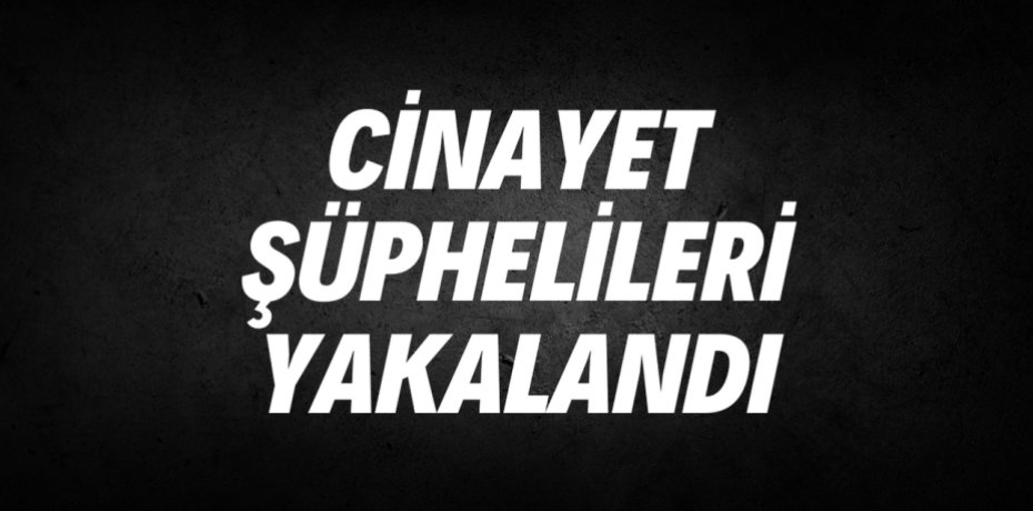 CİNAYET ŞÜPHELİLERİ YAKALANDI