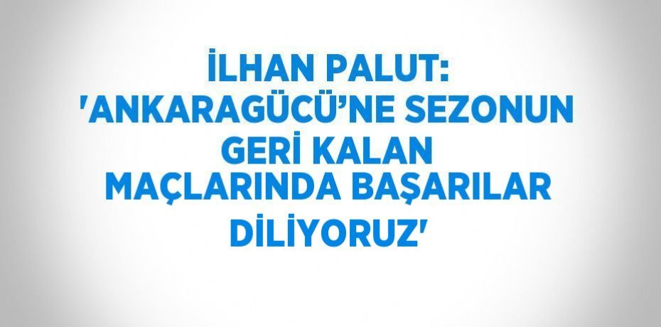 İLHAN PALUT: 'ANKARAGÜCÜ’NE SEZONUN GERİ KALAN MAÇLARINDA BAŞARILAR DİLİYORUZ'