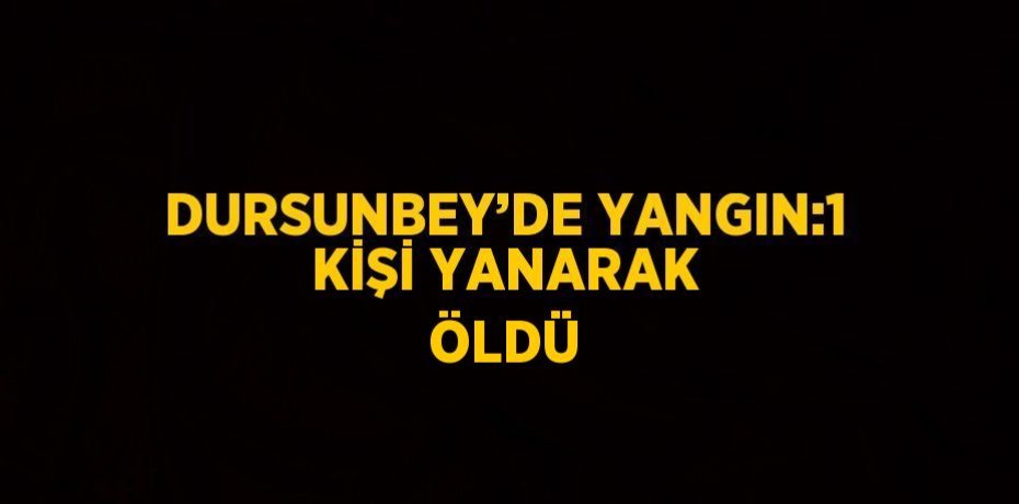 DURSUNBEY’DE YANGIN:1 KİŞİ YANARAK ÖLDÜ