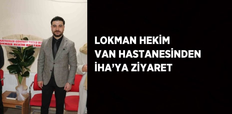 LOKMAN HEKİM VAN HASTANESİNDEN İHA’YA ZİYARET